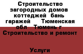 Строительство загородных домов, коттеджей, бань, гаражей   - Тюменская обл., Тюмень г. Строительство и ремонт » Услуги   . Тюменская обл.,Тюмень г.